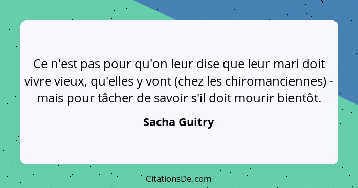 Ce n'est pas pour qu'on leur dise que leur mari doit vivre vieux, qu'elles y vont (chez les chiromanciennes) - mais pour tâcher de savo... - Sacha Guitry