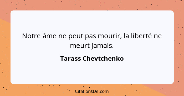 Notre âme ne peut pas mourir, la liberté ne meurt jamais.... - Tarass Chevtchenko