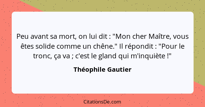 Peu avant sa mort, on lui dit : "Mon cher Maître, vous êtes solide comme un chêne." Il répondit : "Pour le tronc, ça va&... - Théophile Gautier