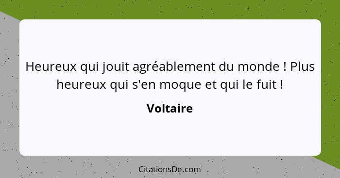 Heureux qui jouit agréablement du monde ! Plus heureux qui s'en moque et qui le fuit !... - Voltaire