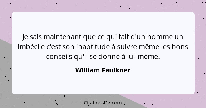 Je sais maintenant que ce qui fait d'un homme un imbécile c'est son inaptitude à suivre même les bons conseils qu'il se donne à lui... - William Faulkner