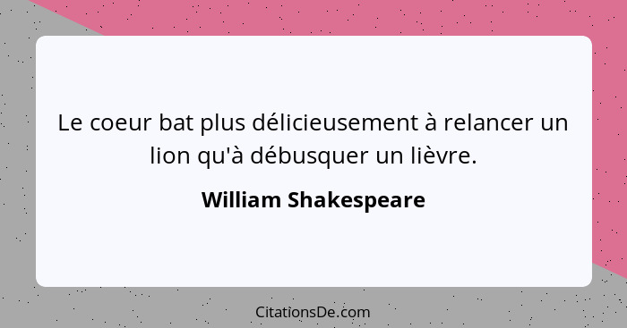 Le coeur bat plus délicieusement à relancer un lion qu'à débusquer un lièvre.... - William Shakespeare