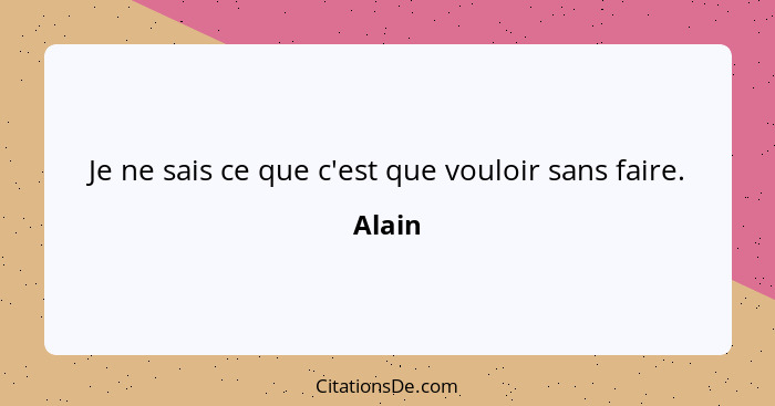 Je ne sais ce que c'est que vouloir sans faire.... - Alain