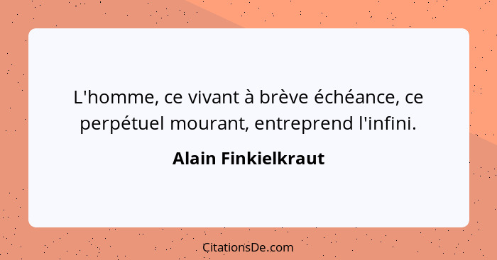 L'homme, ce vivant à brève échéance, ce perpétuel mourant, entreprend l'infini.... - Alain Finkielkraut