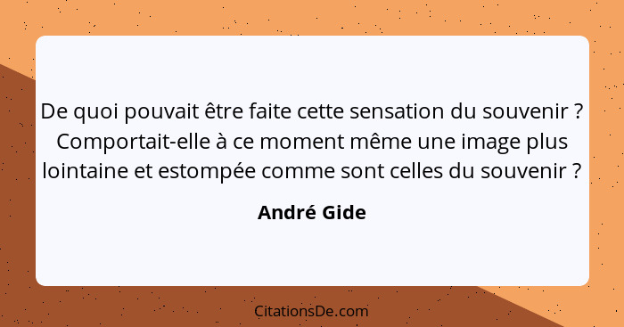 De quoi pouvait être faite cette sensation du souvenir ? Comportait-elle à ce moment même une image plus lointaine et estompée comme... - André Gide