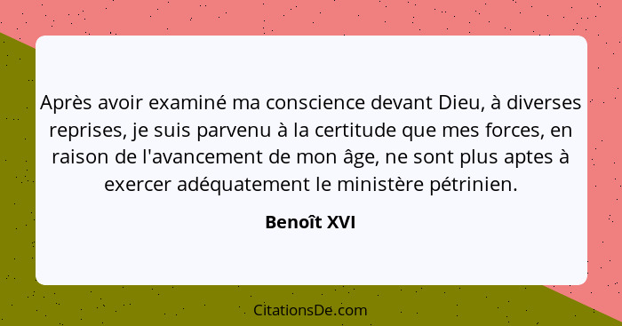 Après avoir examiné ma conscience devant Dieu, à diverses reprises, je suis parvenu à la certitude que mes forces, en raison de l'avancem... - Benoît XVI