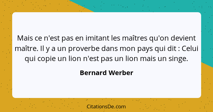 Mais ce n'est pas en imitant les maîtres qu'on devient maître. Il y a un proverbe dans mon pays qui dit : Celui qui copie un lio... - Bernard Werber