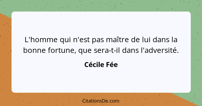 L'homme qui n'est pas maître de lui dans la bonne fortune, que sera-t-il dans l'adversité.... - Cécile Fée