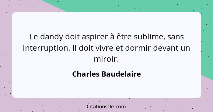 Le dandy doit aspirer à être sublime, sans interruption. Il doit vivre et dormir devant un miroir.... - Charles Baudelaire