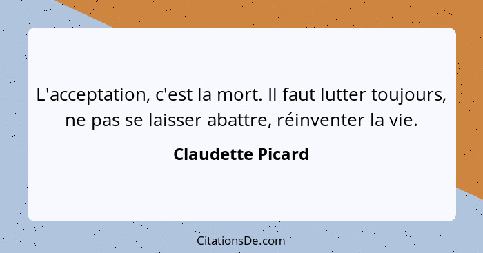 L'acceptation, c'est la mort. Il faut lutter toujours, ne pas se laisser abattre, réinventer la vie.... - Claudette Picard