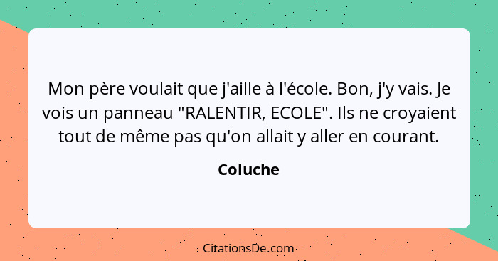 Mon père voulait que j'aille à l'école. Bon, j'y vais. Je vois un panneau "RALENTIR, ECOLE". Ils ne croyaient tout de même pas qu'on allait... - Coluche