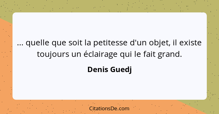 ... quelle que soit la petitesse d'un objet, il existe toujours un éclairage qui le fait grand.... - Denis Guedj