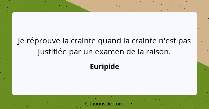 Je réprouve la crainte quand la crainte n'est pas justifiée par un examen de la raison.... - Euripide