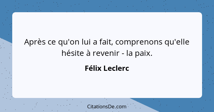 Après ce qu'on lui a fait, comprenons qu'elle hésite à revenir - la paix.... - Félix Leclerc