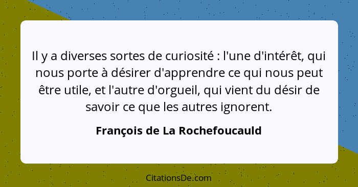 Il y a diverses sortes de curiosité : l'une d'intérêt, qui nous porte à désirer d'apprendre ce qui nous peut être... - François de La Rochefoucauld