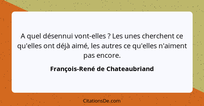 A quel désennui vont-elles ? Les unes cherchent ce qu'elles ont déjà aimé, les autres ce qu'elles n'aiment pas e... - François-René de Chateaubriand