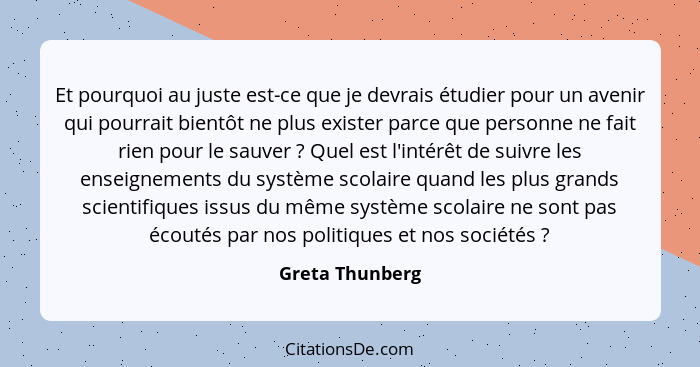 Et pourquoi au juste est-ce que je devrais étudier pour un avenir qui pourrait bientôt ne plus exister parce que personne ne fait rie... - Greta Thunberg