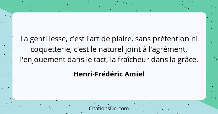 La gentillesse, c'est l'art de plaire, sans prétention ni coquetterie, c'est le naturel joint à l'agrément, l'enjouement dans l... - Henri-Frédéric Amiel