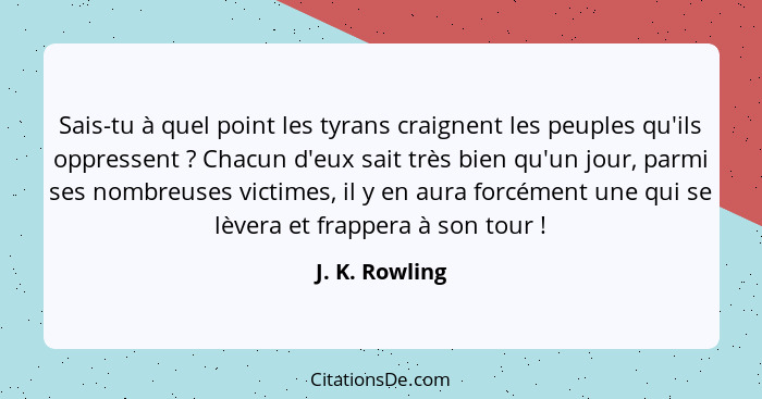 Sais-tu à quel point les tyrans craignent les peuples qu'ils oppressent ? Chacun d'eux sait très bien qu'un jour, parmi ses nombr... - J. K. Rowling