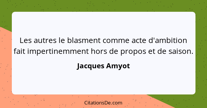 Les autres le blasment comme acte d'ambition fait impertinemment hors de propos et de saison.... - Jacques Amyot