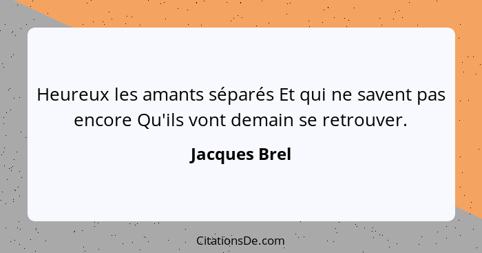 Heureux les amants séparés Et qui ne savent pas encore Qu'ils vont demain se retrouver.... - Jacques Brel