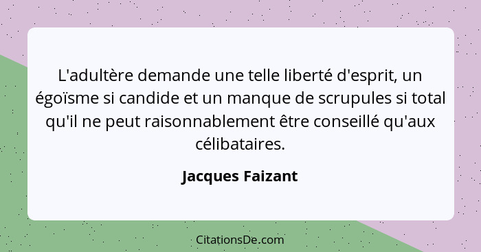 L'adultère demande une telle liberté d'esprit, un égoïsme si candide et un manque de scrupules si total qu'il ne peut raisonnablemen... - Jacques Faizant