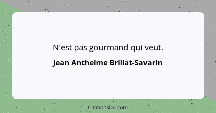 N'est pas gourmand qui veut.... - Jean Anthelme Brillat-Savarin