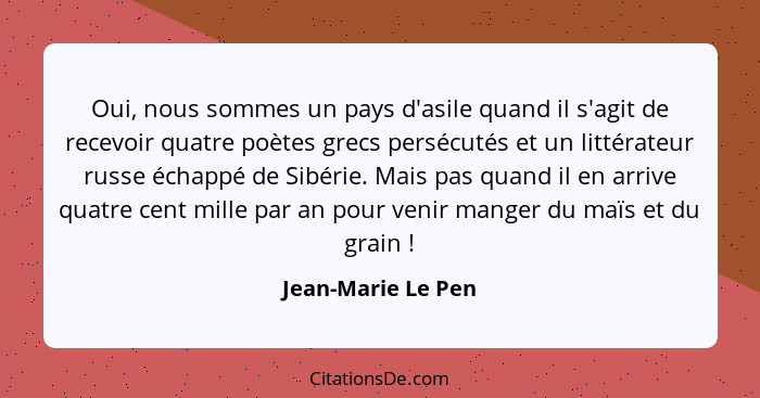 Oui, nous sommes un pays d'asile quand il s'agit de recevoir quatre poètes grecs persécutés et un littérateur russe échappé de Sib... - Jean-Marie Le Pen