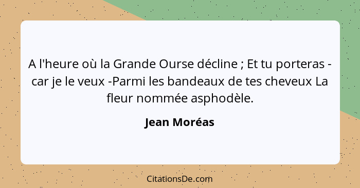 A l'heure où la Grande Ourse décline ; Et tu porteras - car je le veux -Parmi les bandeaux de tes cheveux La fleur nommée asphodèle... - Jean Moréas