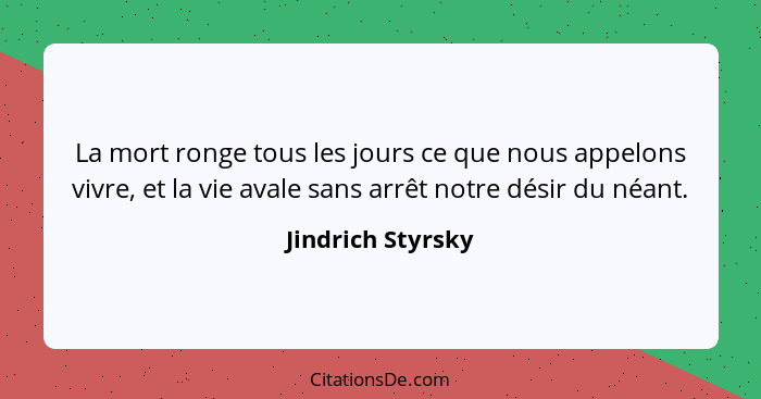 La mort ronge tous les jours ce que nous appelons vivre, et la vie avale sans arrêt notre désir du néant.... - Jindrich Styrsky