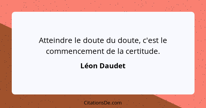 Atteindre le doute du doute, c'est le commencement de la certitude.... - Léon Daudet