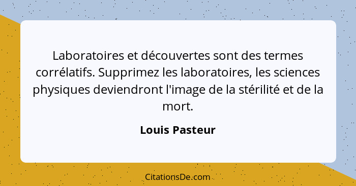 Laboratoires et découvertes sont des termes corrélatifs. Supprimez les laboratoires, les sciences physiques deviendront l'image de la... - Louis Pasteur