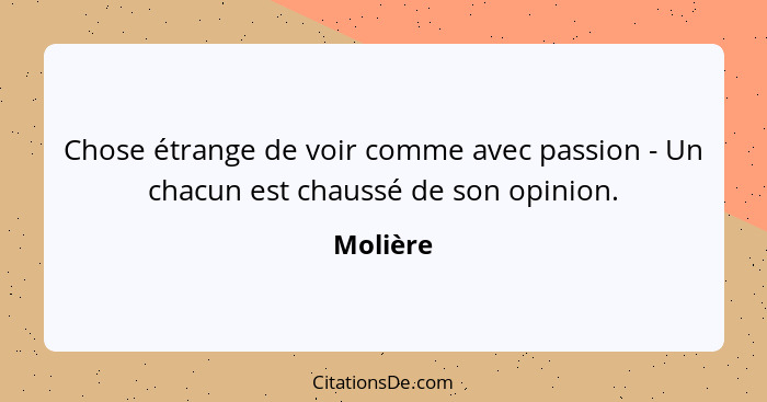 Chose étrange de voir comme avec passion - Un chacun est chaussé de son opinion.... - Molière