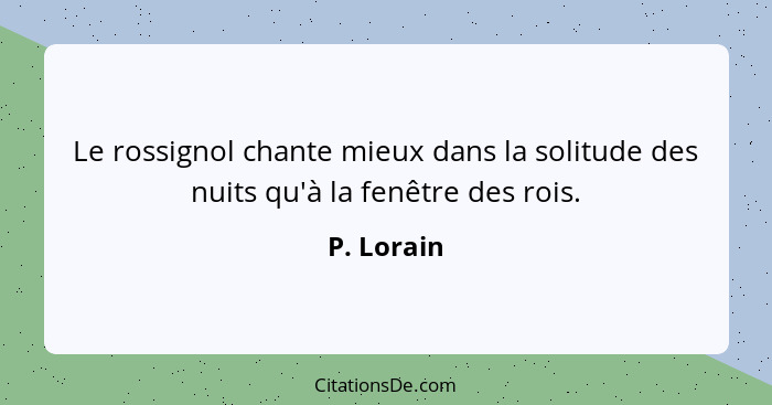 Le rossignol chante mieux dans la solitude des nuits qu'à la fenêtre des rois.... - P. Lorain