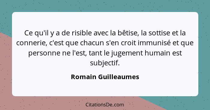 Ce qu'il y a de risible avec la bêtise, la sottise et la connerie, c'est que chacun s'en croit immunisé et que personne ne l'est,... - Romain Guilleaumes