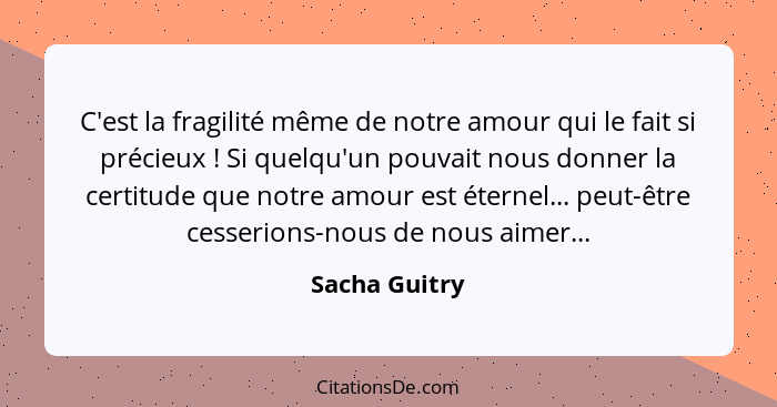 C'est la fragilité même de notre amour qui le fait si précieux ! Si quelqu'un pouvait nous donner la certitude que notre amour est... - Sacha Guitry