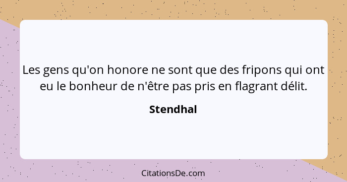 Les gens qu'on honore ne sont que des fripons qui ont eu le bonheur de n'être pas pris en flagrant délit.... - Stendhal