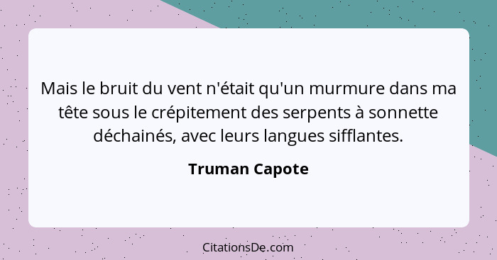 Mais le bruit du vent n'était qu'un murmure dans ma tête sous le crépitement des serpents à sonnette déchainés, avec leurs langues sif... - Truman Capote