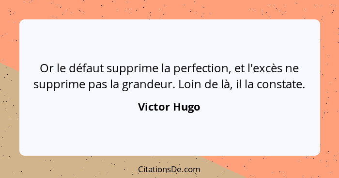 Or le défaut supprime la perfection, et l'excès ne supprime pas la grandeur. Loin de là, il la constate.... - Victor Hugo