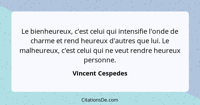 Le bienheureux, c'est celui qui intensifie l'onde de charme et rend heureux d'autres que lui. Le malheureux, c'est celui qui ne veu... - Vincent Cespedes