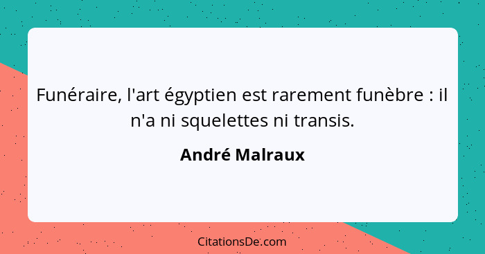 Funéraire, l'art égyptien est rarement funèbre : il n'a ni squelettes ni transis.... - André Malraux