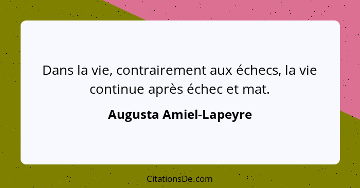 Dans la vie, contrairement aux échecs, la vie continue après échec et mat.... - Augusta Amiel-Lapeyre