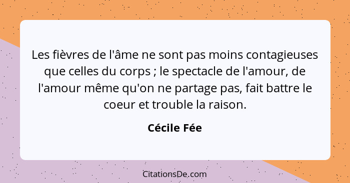 Les fièvres de l'âme ne sont pas moins contagieuses que celles du corps ; le spectacle de l'amour, de l'amour même qu'on ne partage... - Cécile Fée