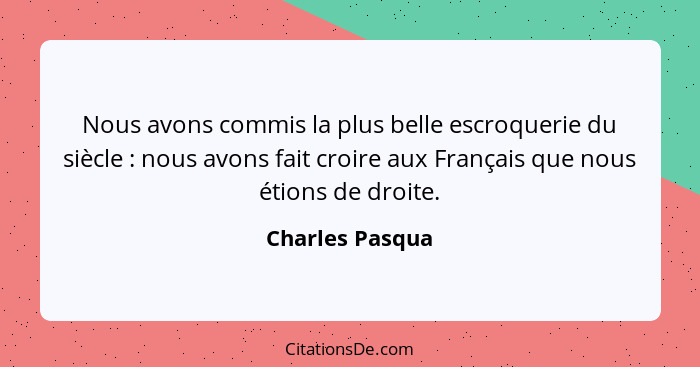 Nous avons commis la plus belle escroquerie du siècle : nous avons fait croire aux Français que nous étions de droite.... - Charles Pasqua