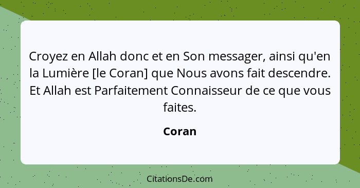 Croyez en Allah donc et en Son messager, ainsi qu'en la Lumière [le Coran] que Nous avons fait descendre. Et Allah est Parfaitement Connaisseu... - Coran