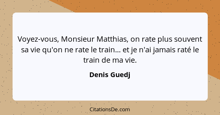 Voyez-vous, Monsieur Matthias, on rate plus souvent sa vie qu'on ne rate le train... et je n'ai jamais raté le train de ma vie.... - Denis Guedj