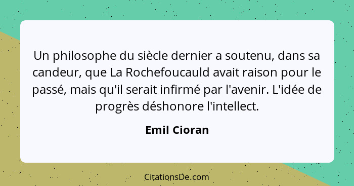 Un philosophe du siècle dernier a soutenu, dans sa candeur, que La Rochefoucauld avait raison pour le passé, mais qu'il serait infirmé p... - Emil Cioran