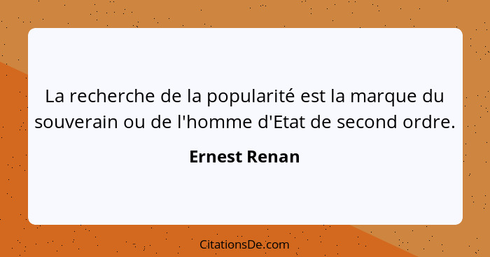 La recherche de la popularité est la marque du souverain ou de l'homme d'Etat de second ordre.... - Ernest Renan