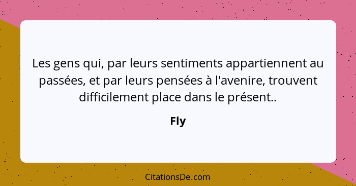 Les gens qui, par leurs sentiments appartiennent au passées, et par leurs pensées à l'avenire, trouvent difficilement place dans le présent..... - Fly