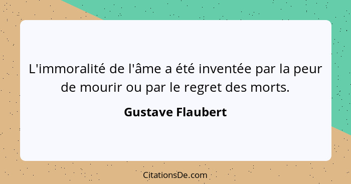 L'immoralité de l'âme a été inventée par la peur de mourir ou par le regret des morts.... - Gustave Flaubert